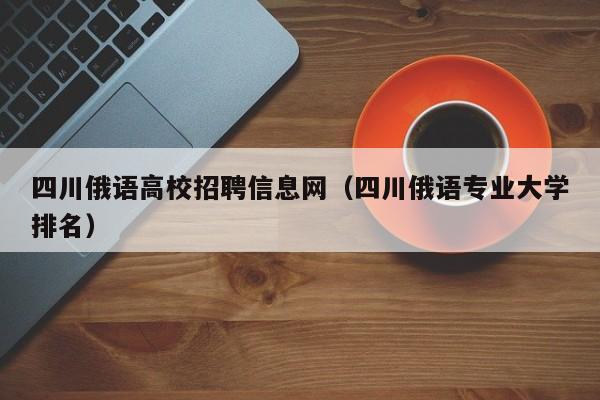 四川俄语高校招聘信息网（四川俄语专业大学排名）-第1张图片-高校人才招聘