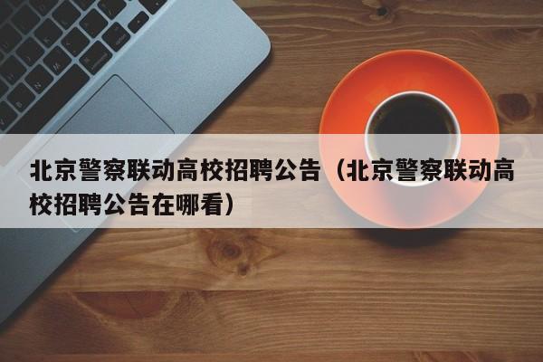 北京警察联动高校招聘公告（北京警察联动高校招聘公告在哪看）-第1张图片-高校人才招聘
