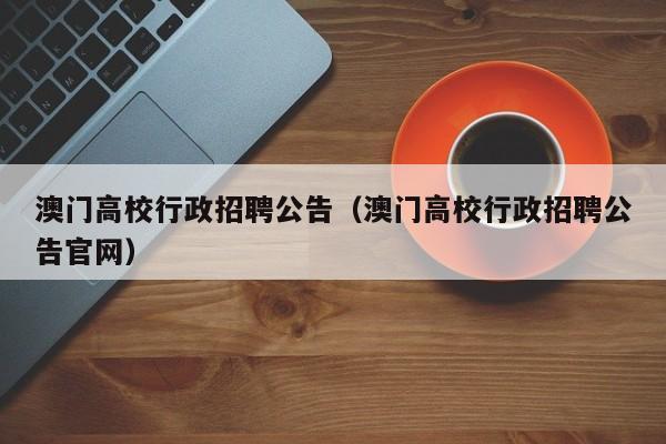 澳门高校行政招聘公告（澳门高校行政招聘公告官网）-第1张图片-高校人才招聘