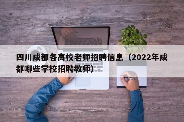 四川成都各高校老师招聘信息（2022年成都哪些学校招聘教师）-第1张图片-高校人才招聘