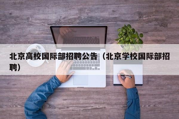 北京高校国际部招聘公告（北京学校国际部招聘）-第1张图片-高校人才招聘