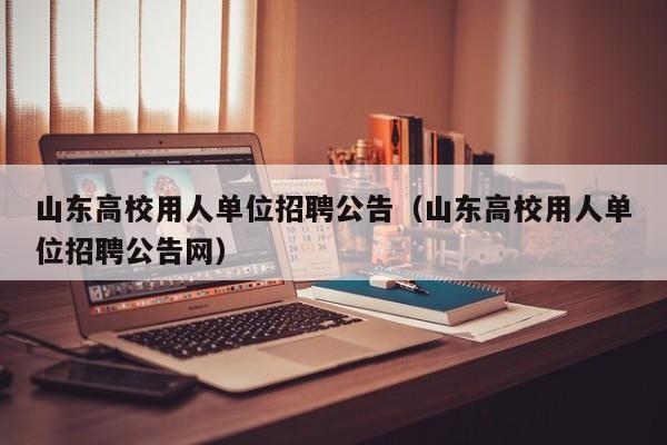 山东高校用人单位招聘公告（山东高校用人单位招聘公告网）-第1张图片-高校人才招聘