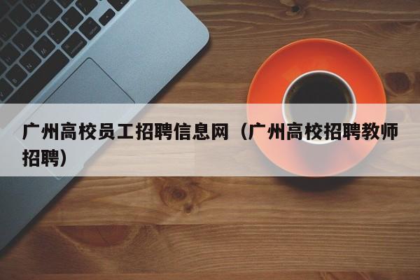 广州高校员工招聘信息网（广州高校招聘教师招聘）-第1张图片-高校人才招聘