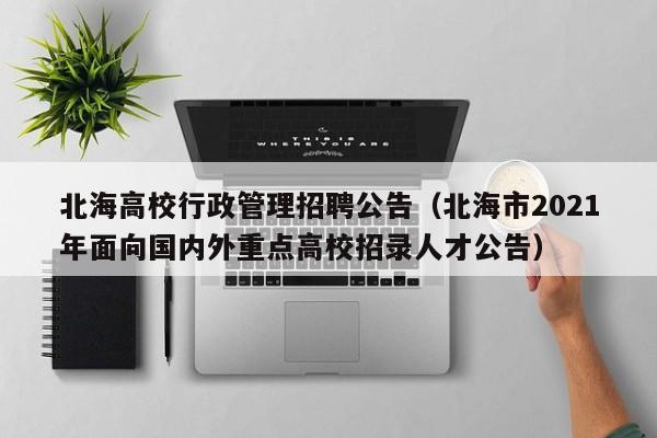北海高校行政管理招聘公告（北海市2021年面向国内外重点高校招录人才公告）-第1张图片-高校人才招聘