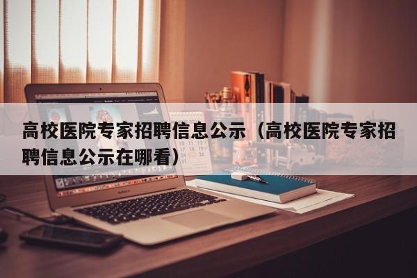 高校医院专家招聘信息公示（高校医院专家招聘信息公示在哪看）-第1张图片-高校人才招聘