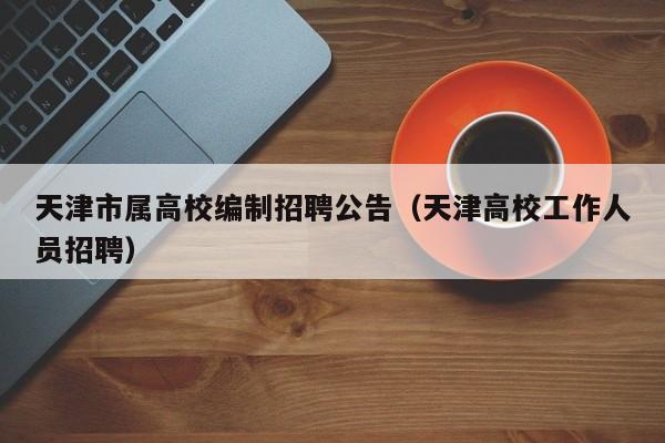 天津市属高校编制招聘公告（天津高校工作人员招聘）-第1张图片-高校人才招聘