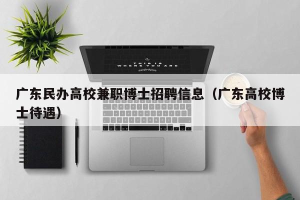 广东民办高校兼职博士招聘信息（广东高校博士待遇）-第1张图片-高校人才招聘