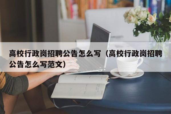 高校行政岗招聘公告怎么写（高校行政岗招聘公告怎么写范文）-第1张图片-高校人才招聘