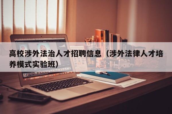 高校涉外法治人才招聘信息（涉外法律人才培养模式实验班）-第1张图片-高校人才招聘