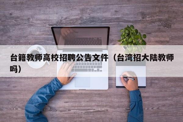台籍教师高校招聘公告文件（台湾招大陆教师吗）-第1张图片-高校人才招聘