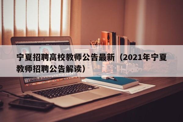 宁夏招聘高校教师公告最新（2021年宁夏教师招聘公告解读）-第1张图片-高校人才招聘