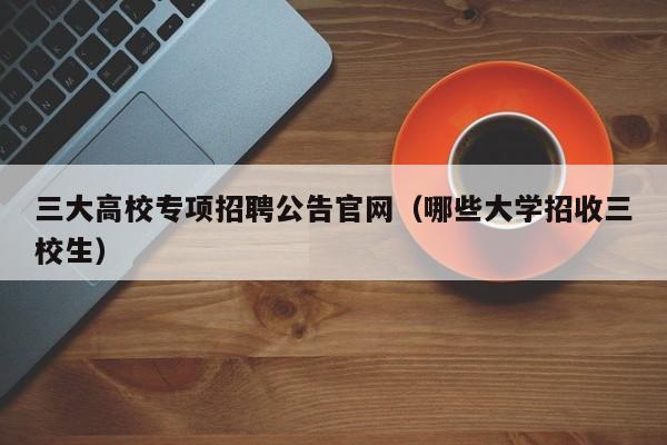 三大高校专项招聘公告官网（哪些大学招收三校生）-第1张图片-高校人才招聘