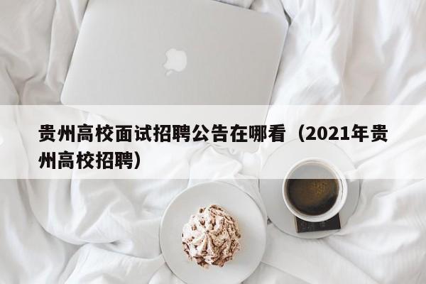 贵州高校面试招聘公告在哪看（2021年贵州高校招聘）-第1张图片-高校人才招聘