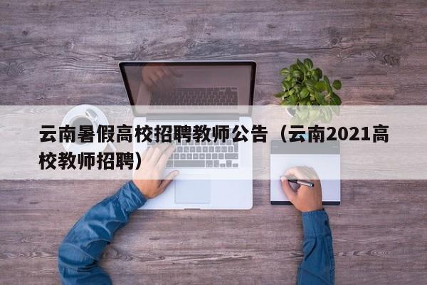 云南暑假高校招聘教师公告（云南2021高校教师招聘）-第1张图片-高校人才招聘