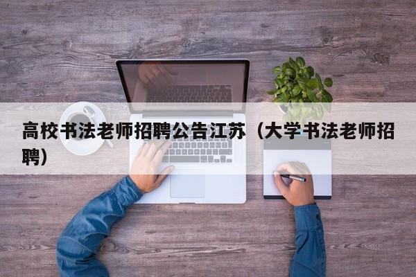 高校书法老师招聘公告江苏（大学书法老师招聘）-第1张图片-高校人才招聘
