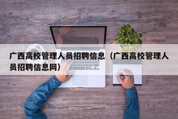 广西高校管理人员招聘信息（广西高校管理人员招聘信息网）-第1张图片-高校人才招聘