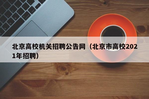 北京高校机关招聘公告网（北京市高校2021年招聘）-第1张图片-高校人才招聘