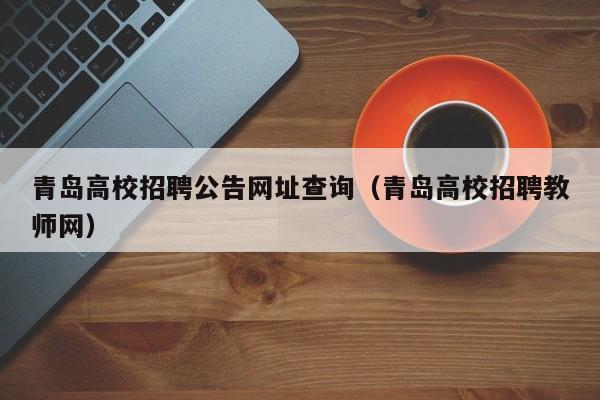 青岛高校招聘公告网址查询（青岛高校招聘教师网）-第1张图片-高校人才招聘