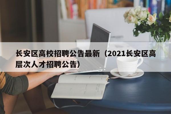 长安区高校招聘公告最新（2021长安区高层次人才招聘公告）-第1张图片-高校人才招聘