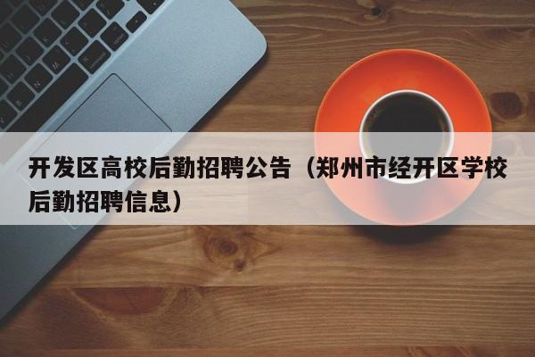 开发区高校后勤招聘公告（郑州市经开区学校后勤招聘信息）-第1张图片-高校人才招聘
