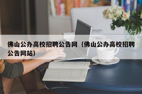 佛山公办高校招聘公告网（佛山公办高校招聘公告网站）-第1张图片-高校人才招聘