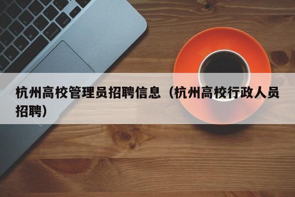杭州高校管理员招聘信息（杭州高校行政人员招聘）-第1张图片-高校人才招聘