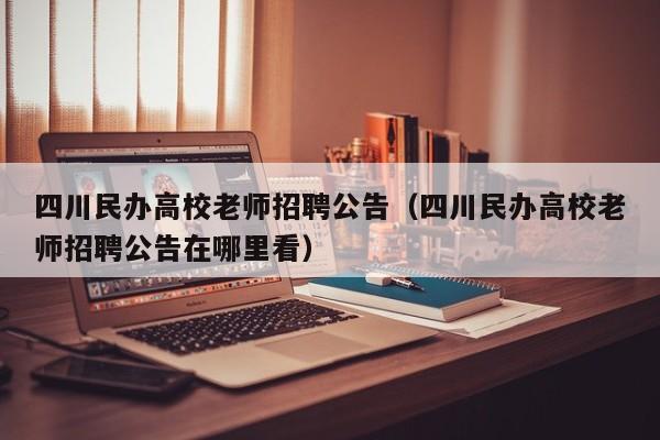 四川民办高校老师招聘公告（四川民办高校老师招聘公告在哪里看）-第1张图片-高校人才招聘