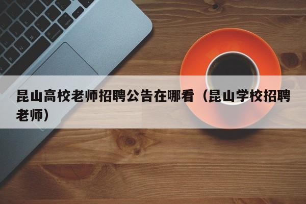 昆山高校老师招聘公告在哪看（昆山学校招聘老师）-第1张图片-高校人才招聘
