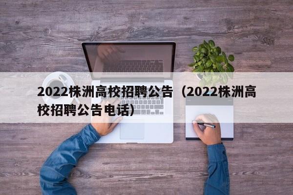 2022株洲高校招聘公告（2022株洲高校招聘公告电话）-第1张图片-高校人才招聘