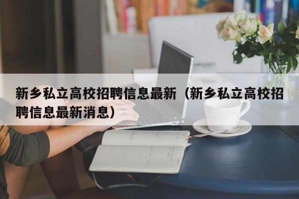 新乡私立高校招聘信息最新（新乡私立高校招聘信息最新消息）-第1张图片-高校人才招聘