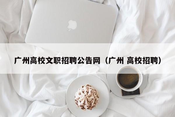 广州高校文职招聘公告网（广州 高校招聘）-第1张图片-高校人才招聘