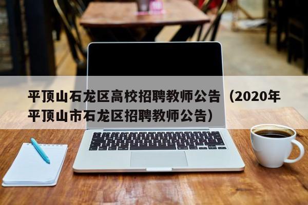 平顶山石龙区高校招聘教师公告（2020年平顶山市石龙区招聘教师公告）-第1张图片-高校人才招聘