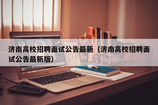 济南高校招聘面试公告最新（济南高校招聘面试公告最新版）-第1张图片-高校人才招聘