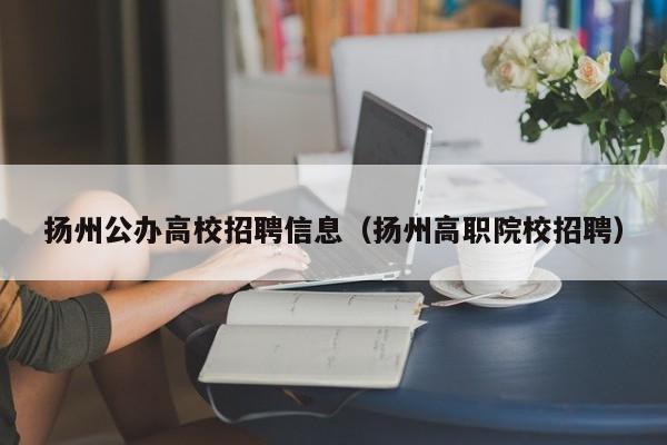 扬州公办高校招聘信息（扬州高职院校招聘）-第1张图片-高校人才招聘