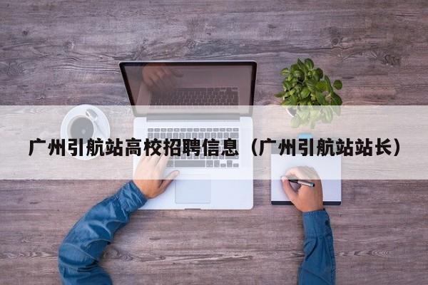 广州引航站高校招聘信息（广州引航站站长）-第1张图片-高校人才招聘