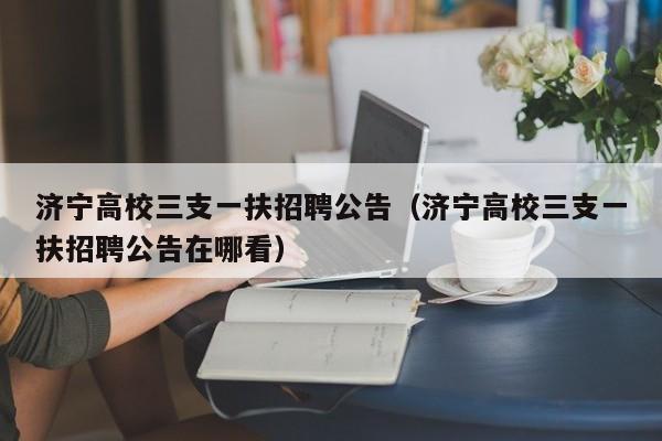 济宁高校三支一扶招聘公告（济宁高校三支一扶招聘公告在哪看）-第1张图片-高校人才招聘
