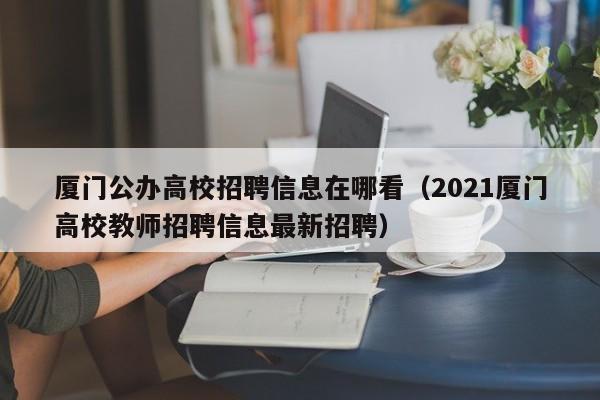 厦门公办高校招聘信息在哪看（2021厦门高校教师招聘信息最新招聘）-第1张图片-高校人才招聘