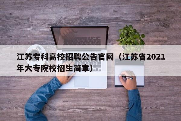 江苏专科高校招聘公告官网（江苏省2021年大专院校招生简章）-第1张图片-高校人才招聘