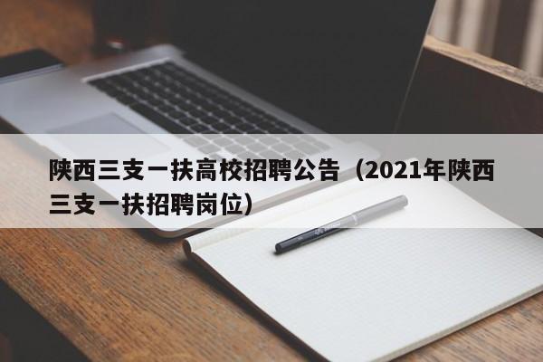 陕西三支一扶高校招聘公告（2021年陕西三支一扶招聘岗位）-第1张图片-高校人才招聘