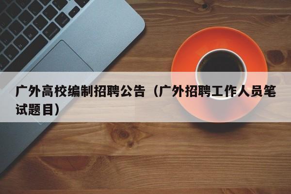 广外高校编制招聘公告（广外招聘工作人员笔试题目）-第1张图片-高校人才招聘