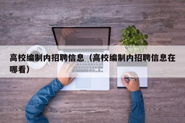高校编制内招聘信息（高校编制内招聘信息在哪看）-第1张图片-高校人才招聘