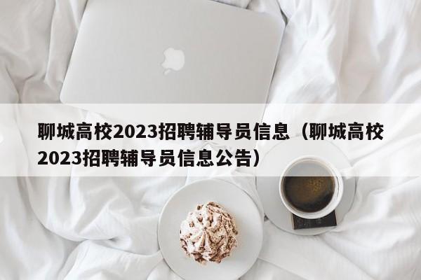 聊城高校2023招聘辅导员信息（聊城高校2023招聘辅导员信息公告）-第1张图片-高校人才招聘
