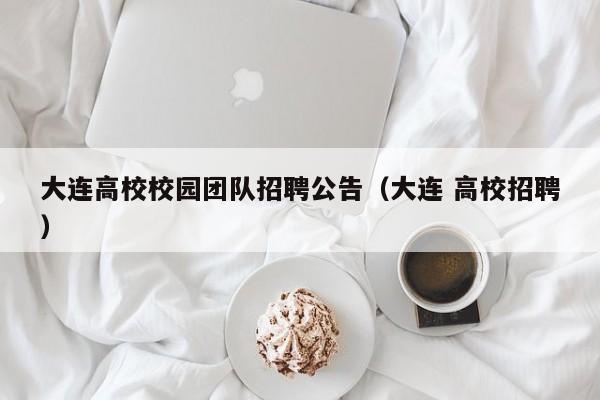 大连高校校园团队招聘公告（大连 高校招聘）-第1张图片-高校人才招聘