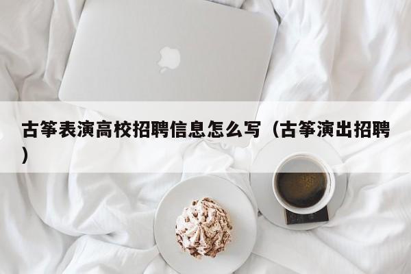 古筝表演高校招聘信息怎么写（古筝演出招聘）-第1张图片-高校人才招聘