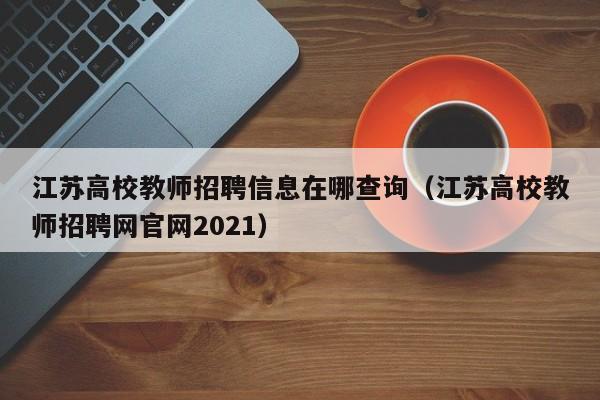 江苏高校教师招聘信息在哪查询（江苏高校教师招聘网官网2021）-第1张图片-高校人才招聘