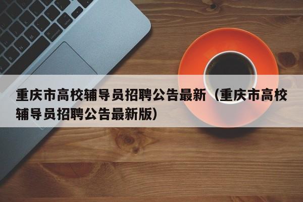 重庆市高校辅导员招聘公告最新（重庆市高校辅导员招聘公告最新版）-第1张图片-高校人才招聘