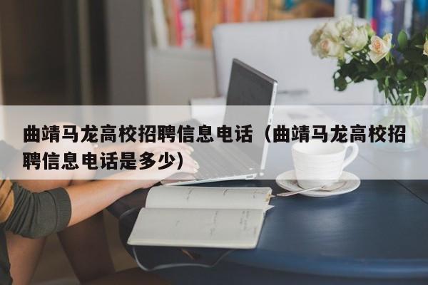 曲靖马龙高校招聘信息电话（曲靖马龙高校招聘信息电话是多少）-第1张图片-高校人才招聘