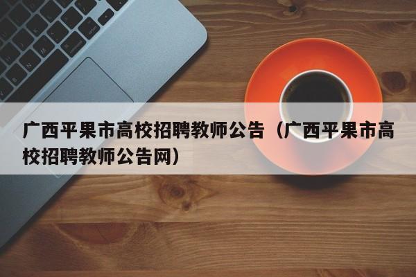 广西平果市高校招聘教师公告（广西平果市高校招聘教师公告网）-第1张图片-高校人才招聘