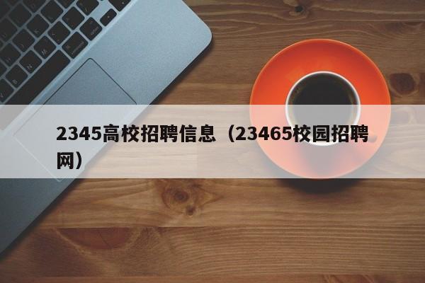 2345高校招聘信息（23465校园招聘网）-第1张图片-高校人才招聘