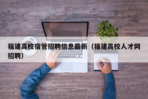 福建高校宿管招聘信息最新（福建高校人才网招聘）-第1张图片-高校人才招聘